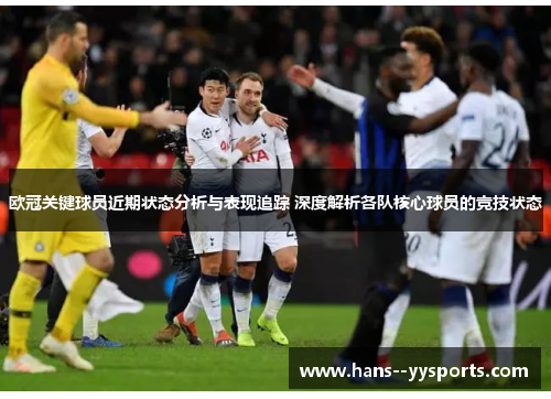 欧冠关键球员近期状态分析与表现追踪 深度解析各队核心球员的竞技状态 欧冠关键球员近期状态分析与表现追踪 深度解析各队核心球员的竞技状态