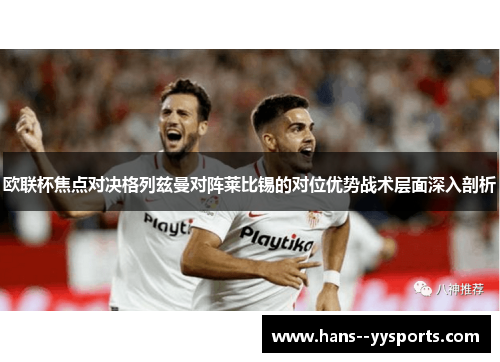 欧联杯焦点对决格列兹曼对阵莱比锡的对位优势战术层面深入剖析