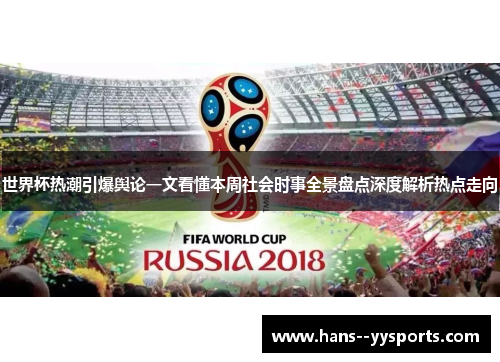 世界杯热潮引爆舆论一文看懂本周社会时事全景盘点深度解析热点走向