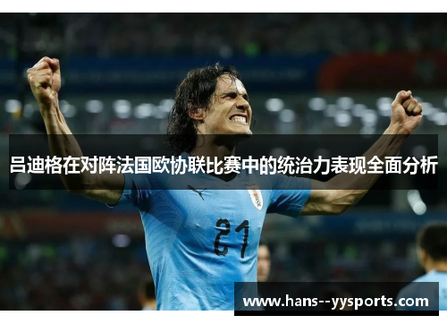 吕迪格在对阵法国欧协联比赛中的统治力表现全面分析 吕迪格在对阵法国欧协联比赛中的统治力表现全面分析