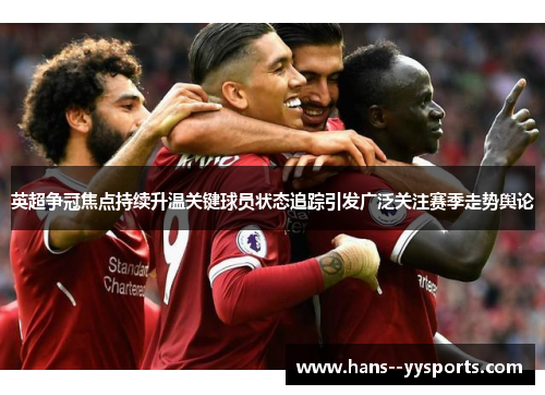 英超争冠焦点持续升温关键球员状态追踪引发广泛关注赛季走势舆论 英超争冠焦点持续升温关键球员状态追踪引发广泛关注赛季走势舆论