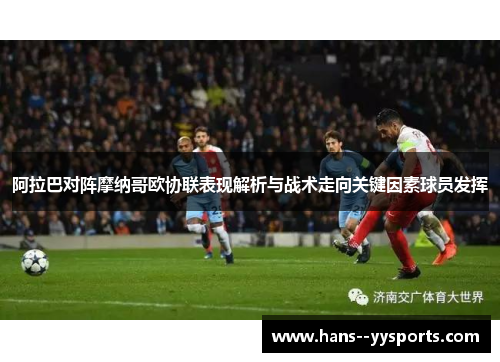 阿拉巴对阵摩纳哥欧协联表现解析与战术走向关键因素球员发挥 阿拉巴对阵摩纳哥欧协联表现解析与战术走向关键因素球员发挥