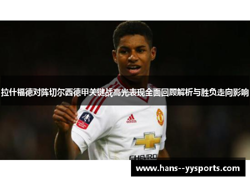 拉什福德对阵切尔西德甲关键战高光表现全面回顾解析与胜负走向影响