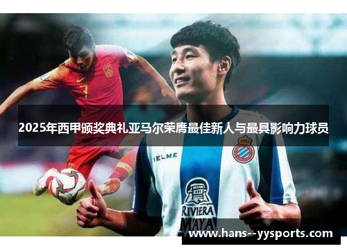 2025年西甲颁奖典礼亚马尔荣膺最佳新人与最具影响力球员 2025年西甲颁奖典礼亚马尔荣膺最佳新人与最具影响力球员