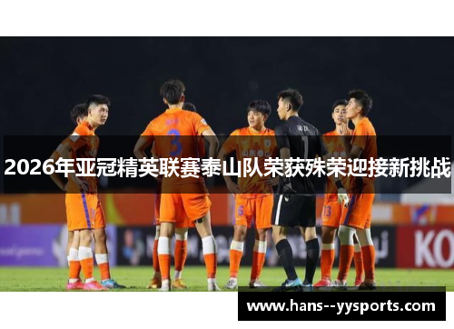 2026年亚冠精英联赛泰山队荣获殊荣迎接新挑战 2026年亚冠精英联赛泰山队荣获殊荣迎接新挑战