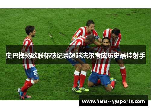 奥巴梅扬欧联杯破纪录超越法尔考成历史最佳射手 奥巴梅扬欧联杯破纪录超越法尔考成历史最佳射手