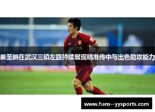 姜至鹏在武汉三镇左路持续展现精准传中与出色助攻能力 姜至鹏在武汉三镇左路持续展现精准传中与出色助攻能力