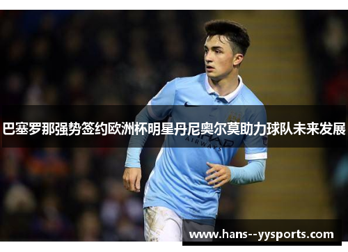 巴塞罗那强势签约欧洲杯明星丹尼奥尔莫助力球队未来发展