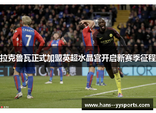 拉克鲁瓦正式加盟英超水晶宫开启新赛季征程 拉克鲁瓦正式加盟英超水晶宫开启新赛季征程