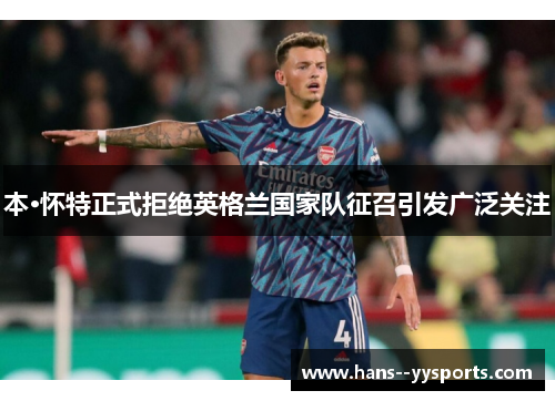 本·怀特正式拒绝英格兰国家队征召引发广泛关注 本·怀特正式拒绝英格兰国家队征召引发广泛关注
