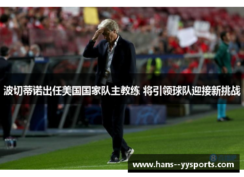 波切蒂诺出任美国国家队主教练 将引领球队迎接新挑战 波切蒂诺出任美国国家队主教练 将引领球队迎接新挑战