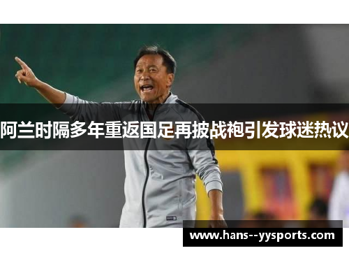 阿兰时隔多年重返国足再披战袍引发球迷热议 阿兰时隔多年重返国足再披战袍引发球迷热议