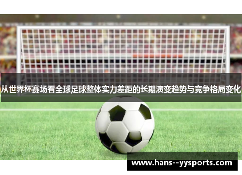 从世界杯赛场看全球足球整体实力差距的长期演变趋势与竞争格局变化 从世界杯赛场看全球足球整体实力差距的长期演变趋势与竞争格局变化