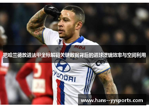 把哈兰德放进法甲坐标解码关键数据背后的进球逻辑效率与空间利用 把哈兰德放进法甲坐标解码关键数据背后的进球逻辑效率与空间利用