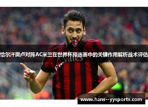 恰尔汗奥卢对阵AC米兰在世界杯预选赛中的关键作用解析战术评估 恰尔汗奥卢对阵AC米兰在世界杯预选赛中的关键作用解析战术评估