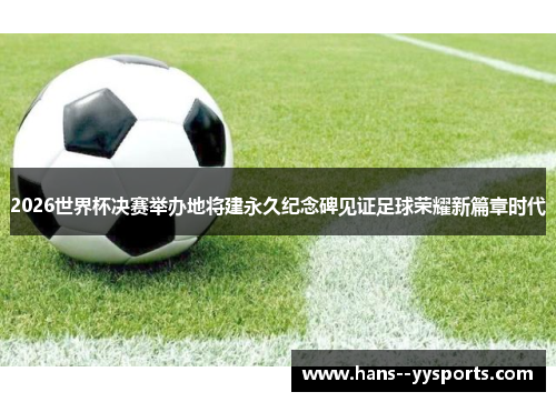 2026世界杯决赛举办地将建永久纪念碑见证足球荣耀新篇章时代 2026世界杯决赛举办地将建永久纪念碑见证足球荣耀新篇章时代