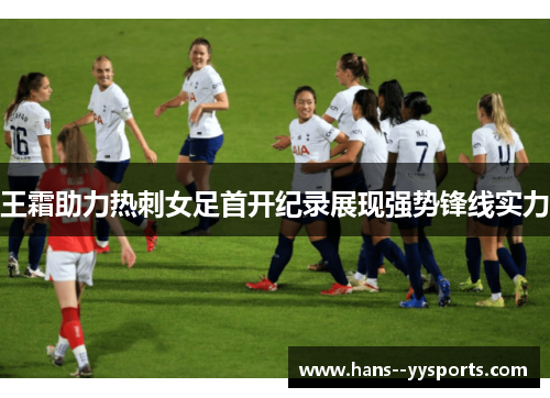 王霜助力热刺女足首开纪录展现强势锋线实力 王霜助力热刺女足首开纪录展现强势锋线实力