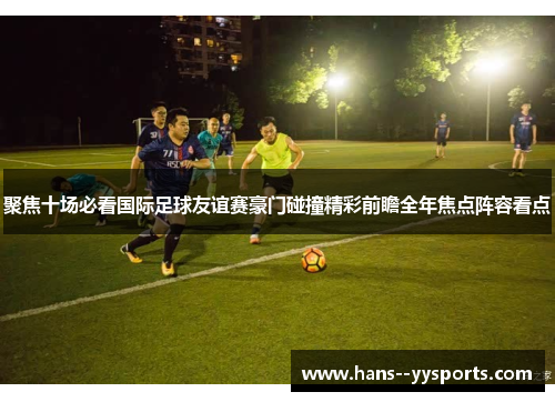 聚焦十场必看国际足球友谊赛豪门碰撞精彩前瞻全年焦点阵容看点 聚焦十场必看国际足球友谊赛豪门碰撞精彩前瞻全年焦点阵容看点
